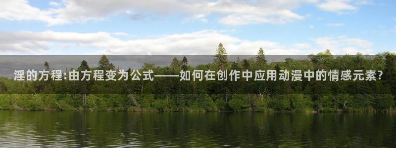 stagenehind韩漫免费观看：淫的方程:由方程变为公式——如何在创作中应用动漫中的情感元素?